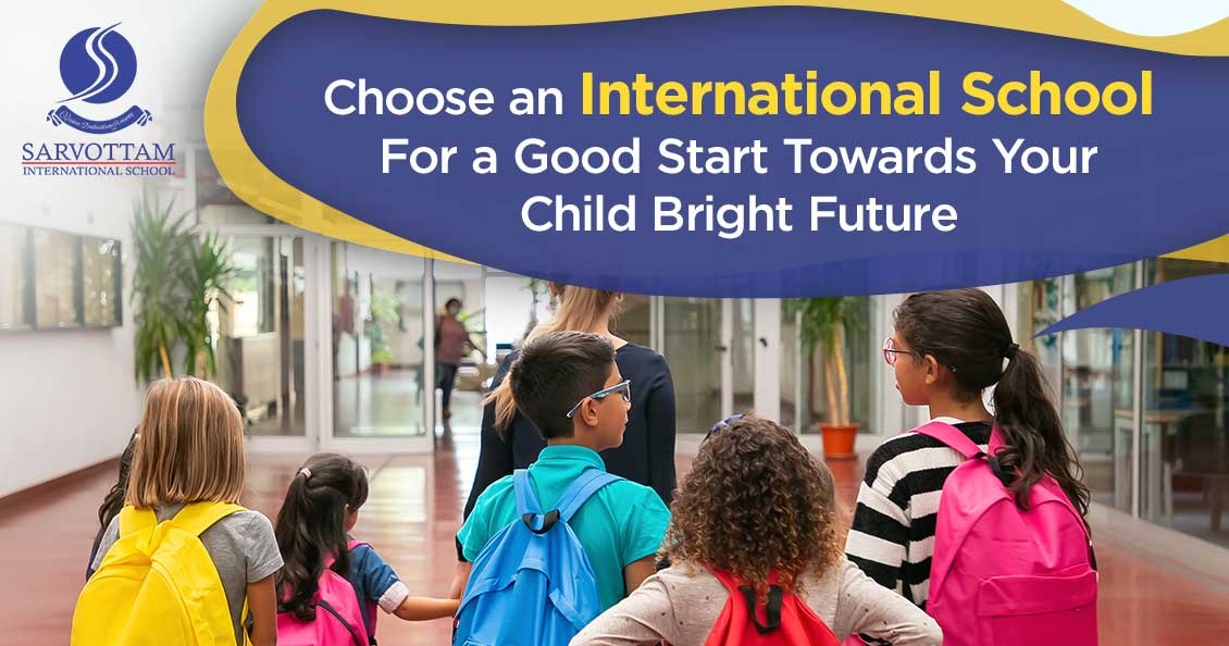 CHOOSE AN INTERNATIONAL SCHOOL FOR A GOOD START TOWARDS YOUR CHILD BRIGHT FUTURE